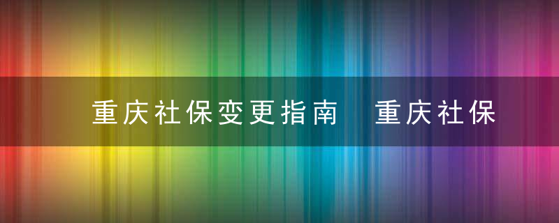 重庆社保变更指南 重庆社保变更材料
